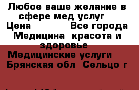 Любое ваше желание в сфере мед.услуг. › Цена ­ 1 100 - Все города Медицина, красота и здоровье » Медицинские услуги   . Брянская обл.,Сельцо г.